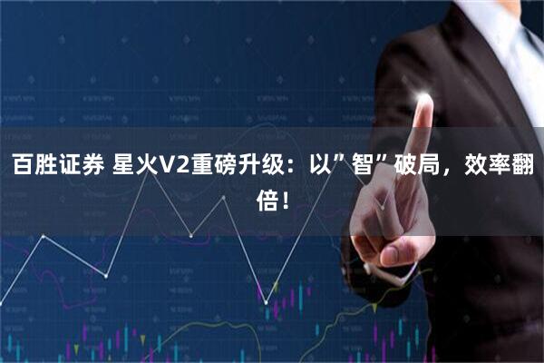 百胜证券 星火V2重磅升级:以”智”破局,效率翻倍!