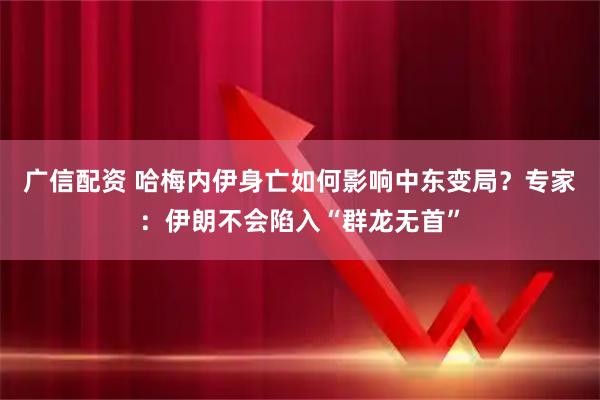 广信配资 哈梅内伊身亡如何影响中东变局?专家:伊朗不会陷入“群龙无首”