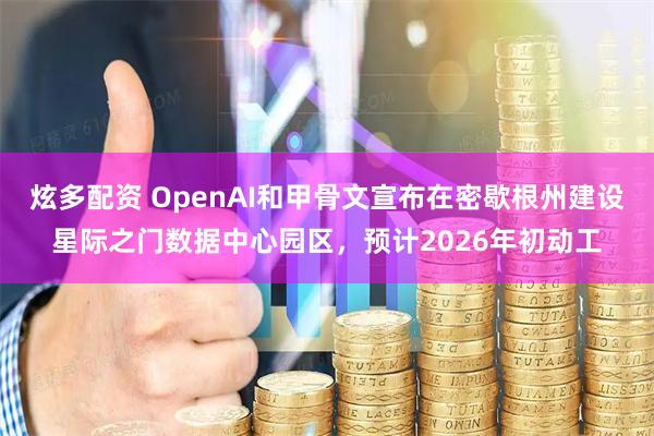 炫多配资 OpenAI和甲骨文宣布在密歇根州建设星际之门数据中心园区，预计2026年初动工