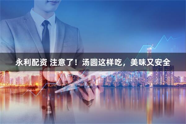 永利配资 注意了！汤圆这样吃，美味又安全