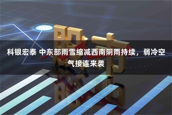 科银宏泰 中东部雨雪缩减西南阴雨持续，弱冷空气接连来袭