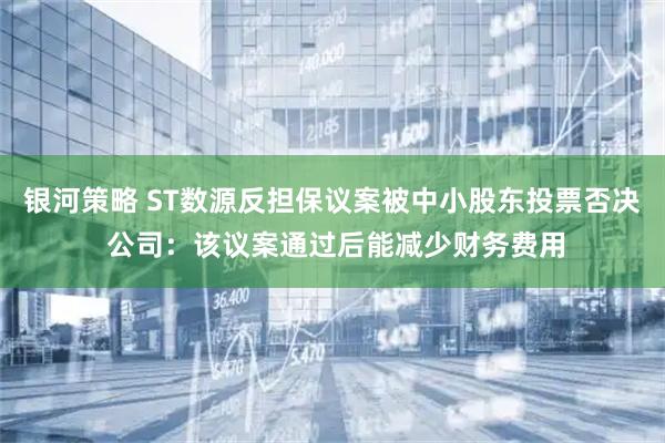 银河策略 ST数源反担保议案被中小股东投票否决 公司：该议案通过后能减少财务费用