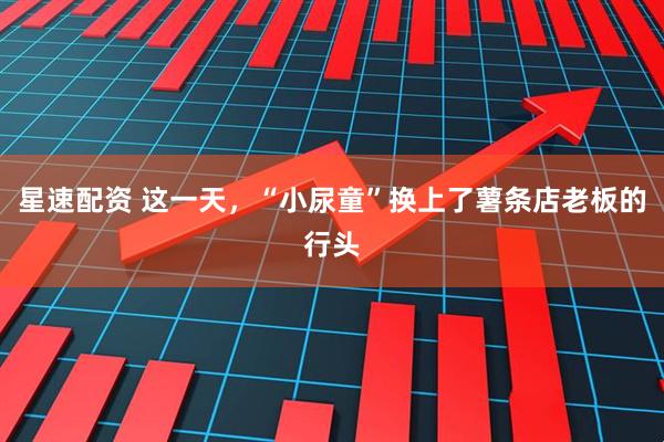 星速配资 这一天，“小尿童”换上了薯条店老板的行头