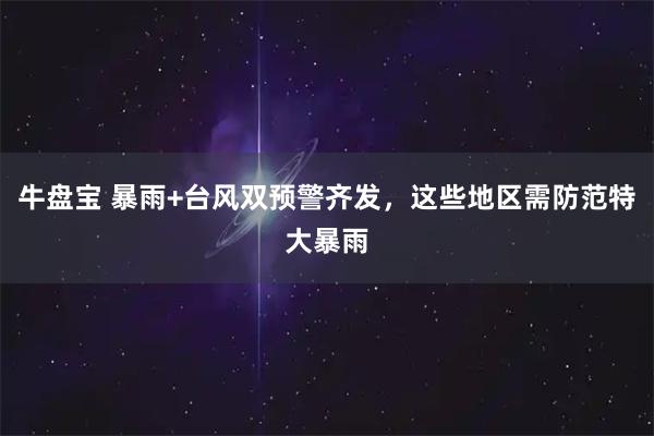 牛盘宝 暴雨+台风双预警齐发，这些地区需防范特大暴雨